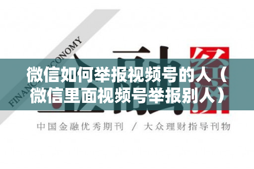 微信如何举报视频号的人（微信里面视频号举报别人）