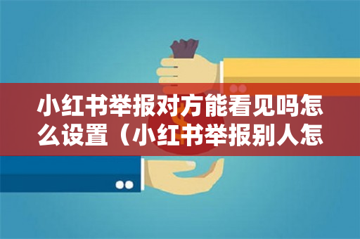 小红书举报对方能看见吗怎么设置（小红书举报别人怎么看结果）