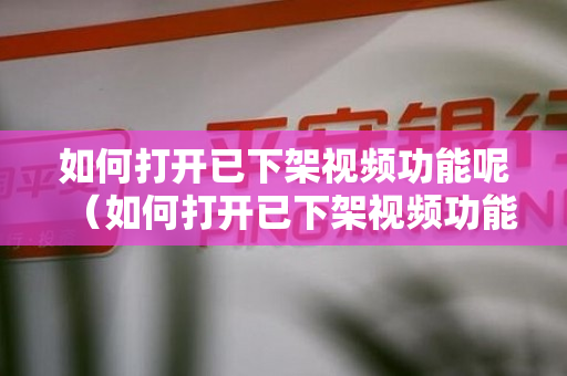 如何打开已下架视频功能呢（如何打开已下架视频功能呢苹果手机）