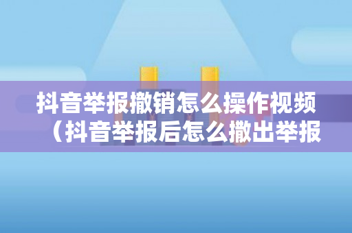 抖音举报撤销怎么操作视频（抖音举报后怎么撒出举报）