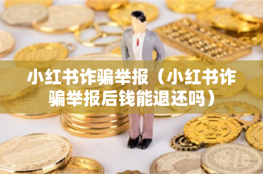 小红书诈骗举报（小红书诈骗举报后钱能退还吗）