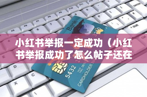 小红书举报一定成功（小红书举报成功了怎么帖子还在）