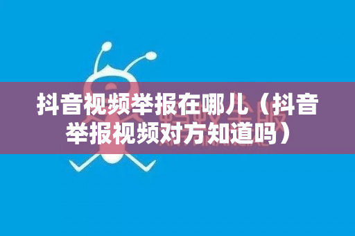 抖音视频举报在哪儿（抖音举报视频对方知道吗）