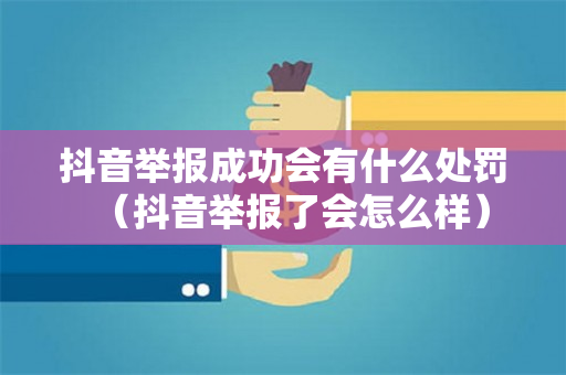 抖音举报成功会有什么处罚（抖音举报了会怎么样）