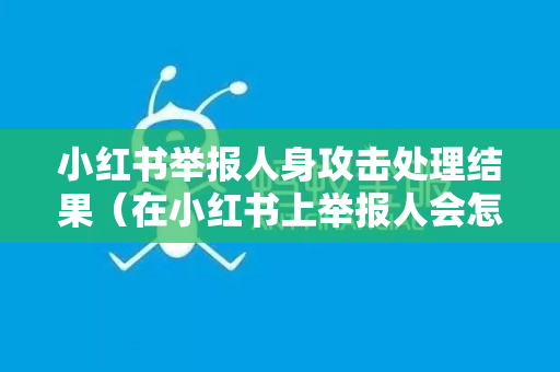 小红书举报人身攻击处理结果（在小红书上举报人会怎么样）