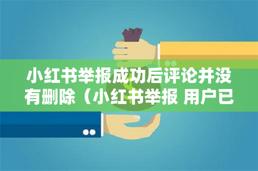 小红书举报成功后评论并没有删除（小红书举报 用户已删除）