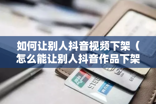 如何让别人抖音视频下架（怎么能让别人抖音作品下架）