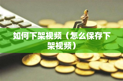 如何下架视频（怎么保存下架视频）