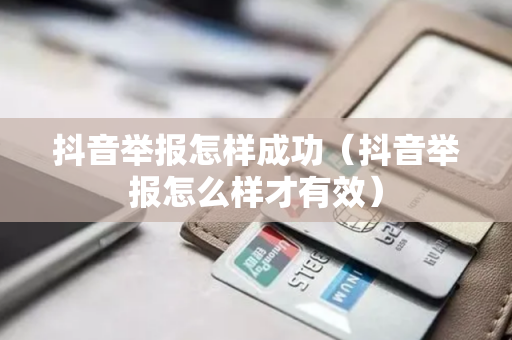 抖音举报怎样成功（抖音举报怎么样才有效）
