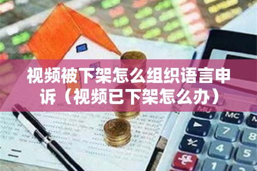 视频被下架怎么组织语言申诉（视频已下架怎么办）