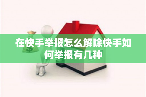 在快手举报怎么解除快手如何举报有几种