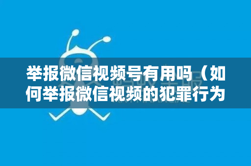 举报微信视频号有用吗（如何举报微信视频的犯罪行为）