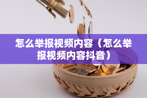 怎么举报视频内容（怎么举报视频内容抖音）