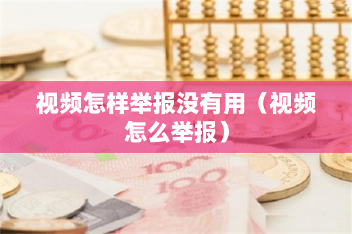 视频怎样举报没有用（视频怎么举报）