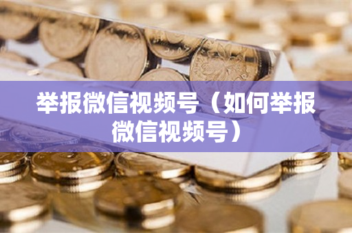 举报微信视频号（如何举报微信视频号）