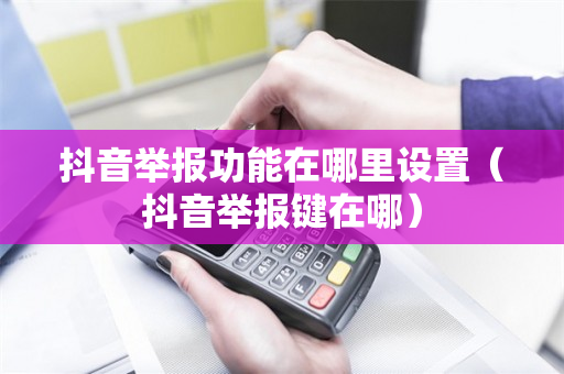 抖音举报功能在哪里设置（抖音举报键在哪）