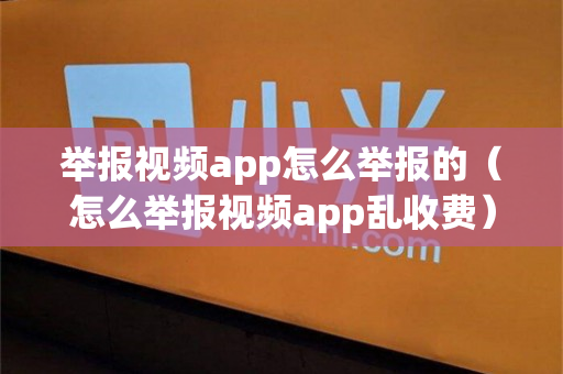 举报视频app怎么举报的（怎么举报视频app乱收费）