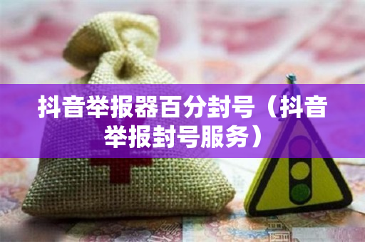 抖音举报器百分封号（抖音举报封号服务）