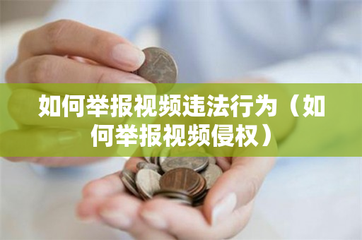 如何举报视频违法行为（如何举报视频侵权）