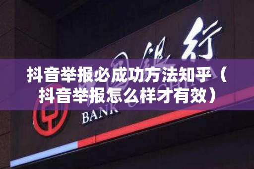 抖音举报必成功方法知乎（抖音举报怎么样才有效）