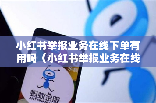 小红书举报业务在线下单有用吗（小红书举报业务在线下单有用吗安全吗）