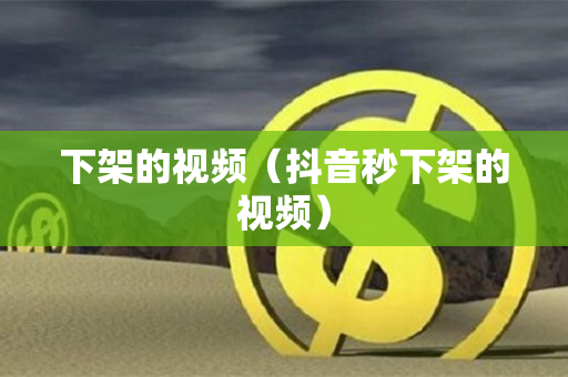 下架的视频（抖音秒下架的视频）