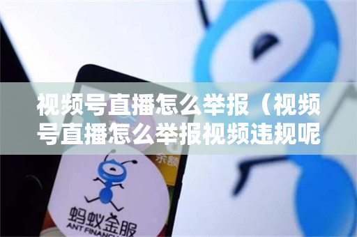 视频号直播怎么举报（视频号直播怎么举报视频违规呢）