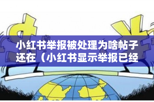小红书举报被处理为啥帖子还在（小红书显示举报已经处理,为什么对方）