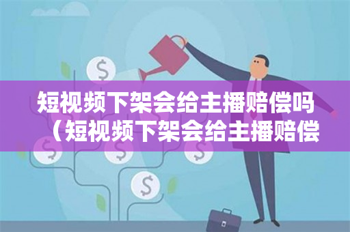 短视频下架会给主播赔偿吗（短视频下架会给主播赔偿吗）