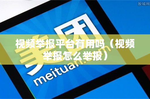 视频举报平台有用吗（视频举报怎么举报）