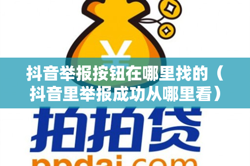 抖音举报按钮在哪里找的（抖音里举报成功从哪里看）