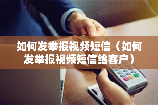 如何发举报视频短信（如何发举报视频短信给客户）