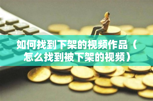 如何找到下架的视频作品（怎么找到被下架的视频）