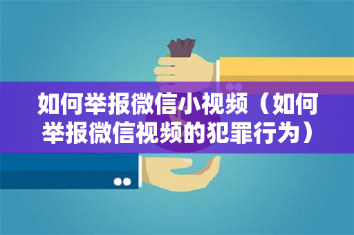 如何举报微信小视频（如何举报微信视频的犯罪行为）