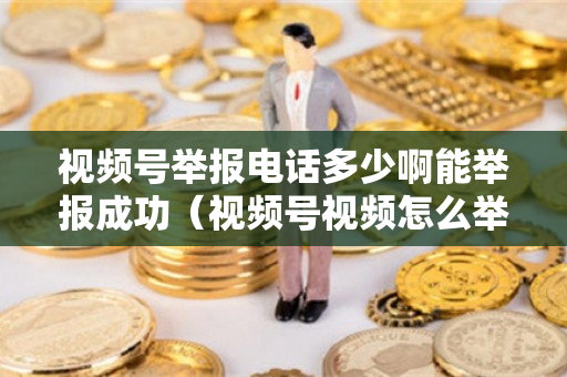 视频号举报电话多少啊能举报成功（视频号视频怎么举报）