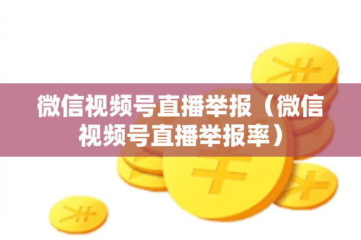 微信视频号直播举报（微信视频号直播举报率）