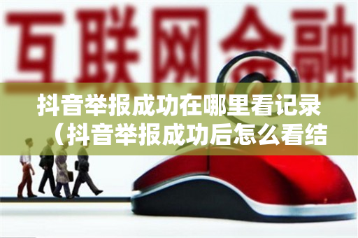 抖音举报成功在哪里看记录（抖音举报成功后怎么看结果）