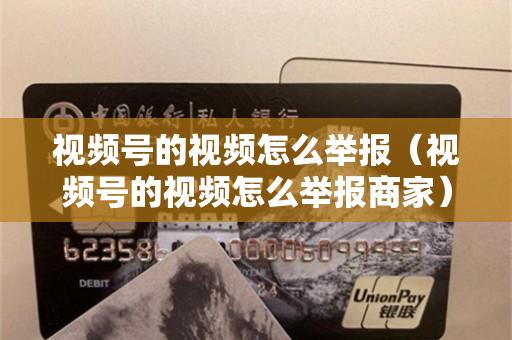 视频号的视频怎么举报（视频号的视频怎么举报商家）
