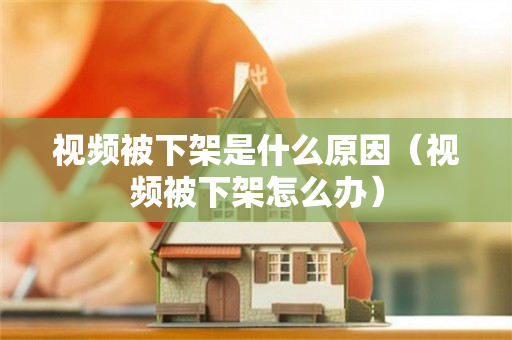 视频被下架是什么原因（视频被下架怎么办）
