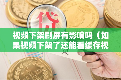 视频下架刷屏有影响吗（如果视频下架了还能看缓存视频吗）