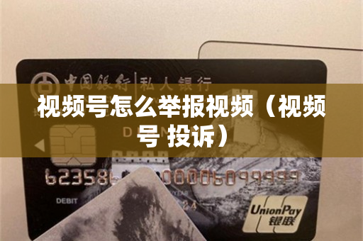 视频号怎么举报视频（视频号 投诉）