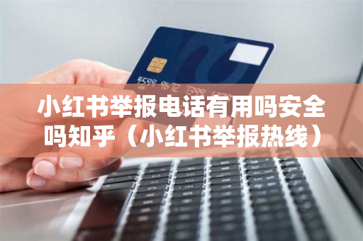 小红书举报电话有用吗安全吗知乎（小红书举报热线）