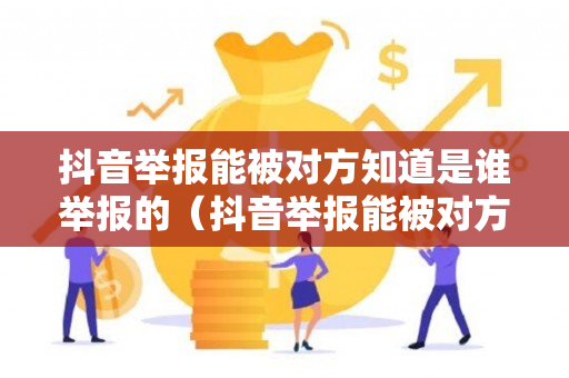 抖音举报能被对方知道是谁举报的（抖音举报能被对方知道是谁举报的嘛）