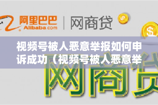视频号被人恶意举报如何申诉成功（视频号被人恶意举报,怎么申诉）