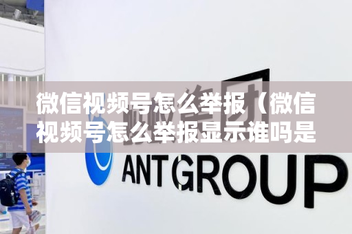 微信视频号怎么举报（微信视频号怎么举报显示谁吗是真的吗）
