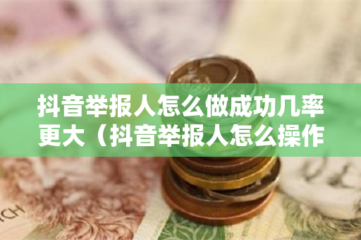 抖音举报人怎么做成功几率更大（抖音举报人怎么操作）