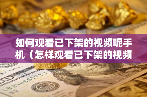 如何观看已下架的视频呢手机（怎样观看已下架的视频）