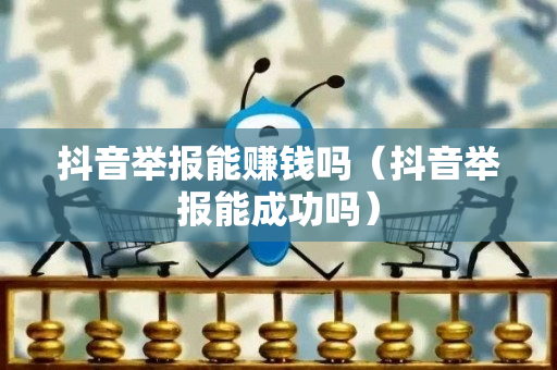 抖音举报能赚钱吗（抖音举报能成功吗）