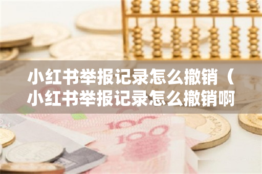 小红书举报记录怎么撤销（小红书举报记录怎么撤销啊）