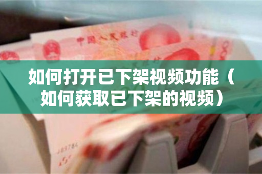 如何打开已下架视频功能（如何获取已下架的视频）